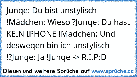 Junqe: Du bist unstylisch !
Mädchen: Wieso ?
Junqe: Du hast KEIN IPHONE !
Mädchen: Und desweqen bin ich unstylisch !?
Junqe: Ja !
Junqe -> R.I.P
:D