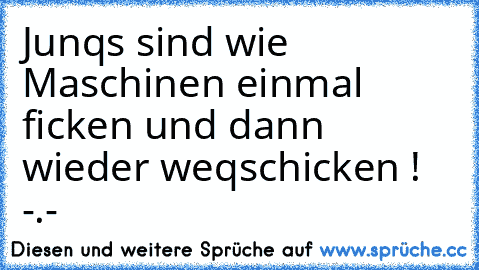 Junqs sind wie Maschinen einmal ficken und dann wieder weqschicken ! -.-