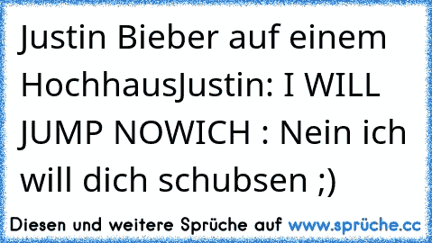 Justin Bieber auf einem Hochhaus
Justin: I WILL JUMP NOW
ICH : Nein ich will dich schubsen ;)