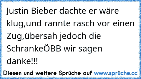 Justin Bieber dachte er wäre klug,
und rannte rasch vor einen Zug,
übersah jedoch die Schranke
ÖBB wir sagen danke!!!