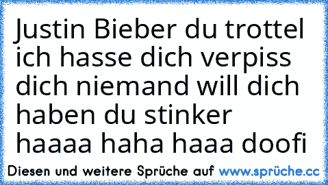 Justin Bieber du trottel ich hasse dich verpiss dich niemand will dich haben du stinker haaaa haha haaa doofi