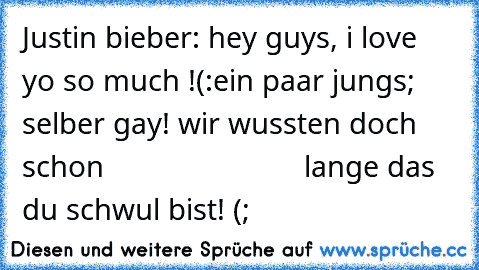 Justin bieber: hey guys, i love yo so much !(:
ein paar jungs; selber gay! wir wussten doch schon
                         lange das du schwul bist! (;