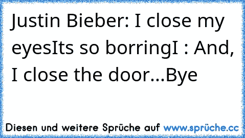 Justin Bieber: I close my eyes
It´s so borring
I : And, I close the door...
Bye