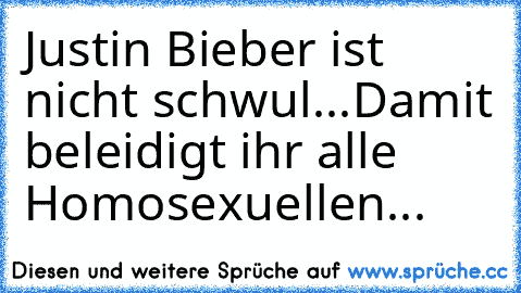 Justin Bieber ist nicht schwul...
Damit beleidigt ihr alle Homosexuellen...