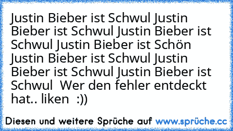 Justin Bieber ist Schwul Justin Bieber ist Schwul Justin Bieber ist Schwul Justin Bieber ist Schön Justin Bieber ist Schwul Justin Bieber ist Schwul Justin Bieber ist Schwul  
Wer den fehler entdeckt hat.. liken ♥ :))