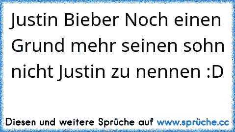 Justin Bieber 
Noch einen Grund mehr seinen sohn nicht Justin zu nennen :D