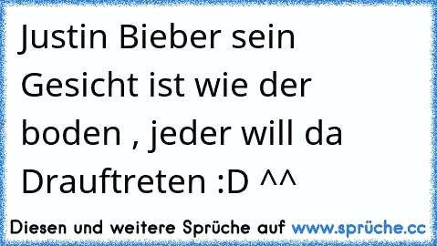 Justin Bieber sein Gesicht ist wie der boden , jeder will da Drauftreten :D ^^