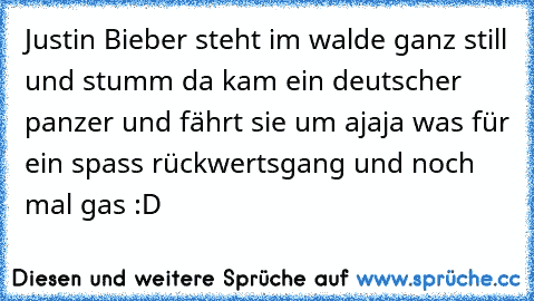 Justin Bieber steht im walde ganz still und stumm da kam ein deutscher panzer und fährt sie um ajaja was für ein spass rückwertsgang und noch mal gas :D