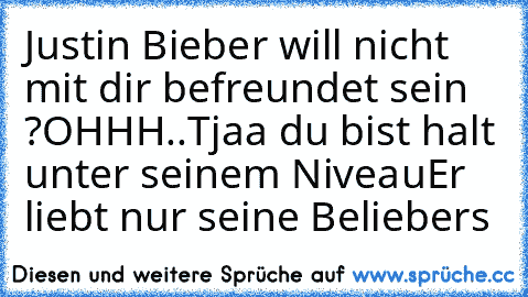 Justin Bieber will nicht mit dir befreundet sein ?
OHHH..Tjaa du bist halt unter seinem Niveau
Er liebt nur seine Beliebers ♥