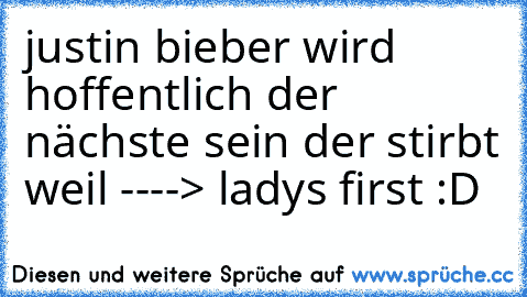 justin bieber wird hoffentlich der nächste sein der stirbt weil ----> ladys first :D