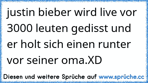 justin bieber wird live vor 3000 leuten gedisst und er holt sich einen runter vor seiner oma.
XD