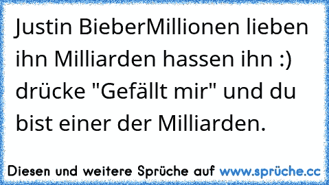 Justin Bieber
Millionen lieben ihn ♥
Milliarden hassen ihn :) 
drücke "Gefällt mir" und du bist einer der Milliarden.