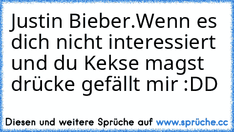 Justin Bieber.
Wenn es dich nicht interessiert und du Kekse magst drücke gefällt mir :DD