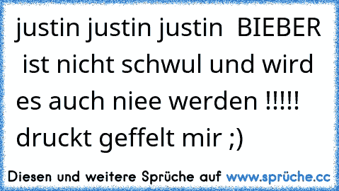 justin justin justin  BIEBER  ist nicht schwul und wird es auch niee werden !!!!! 
druckt geffelt mir ;)