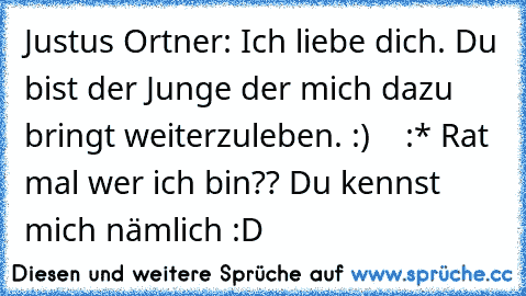 Justus Ortner: Ich liebe dich. Du bist der Junge der mich dazu bringt weiterzuleben. :) ♥ ♥ ♥ :* Rat mal wer ich bin?? Du kennst mich nämlich :D