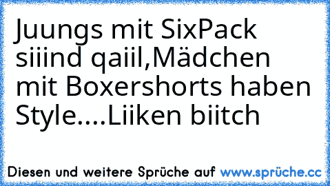 Juungs mit SixPack siiind qaiil,
Mädchen mit Boxershorts haben Style....
Liiken biitch