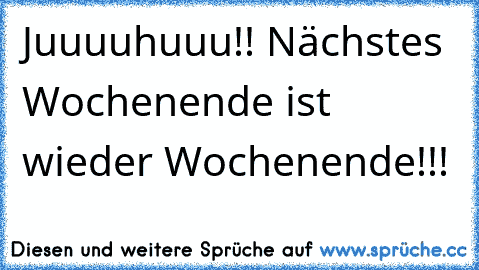 Juuuuhuuu!! Nächstes Wochenende ist wieder Wochenende!!!