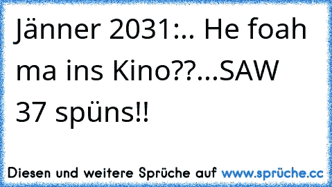 Jänner 2031:.. He foah ma ins Kino??...SAW 37 spüns!!