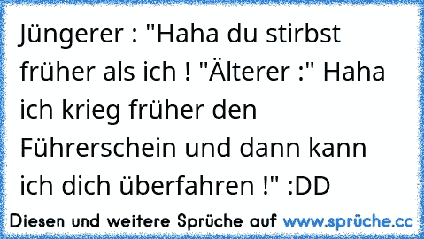 Jüngerer : "Haha du stirbst früher als ich ! "
Älterer :" Haha ich krieg früher den Führerschein und dann kann ich dich überfahren !" :DD