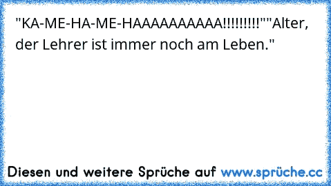 "KA-ME-HA-ME-HAAAAAAAAAA!!!!!!!!!"
"Alter, der Lehrer ist immer noch am Leben."