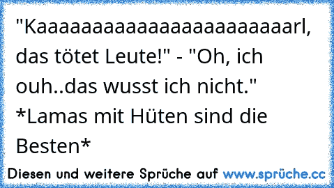 "Kaaaaaaaaaaaaaaaaaaaaaaarl, das tötet Leute!" - "Oh, ich ouh..das wusst ich nicht."  *Lamas mit Hüten sind die Besten*