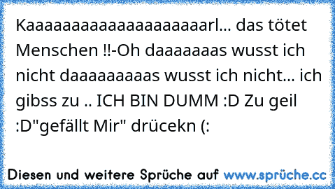 Kaaaaaaaaaaaaaaaaaaaarl... das tötet Menschen !!
-Oh daaaaaaas wusst ich nicht daaaaaaaaas wusst ich nicht... ich gibss zu .. ICH BIN DUMM :D 
Zu geil :D
"gefällt Mir" drücekn (: