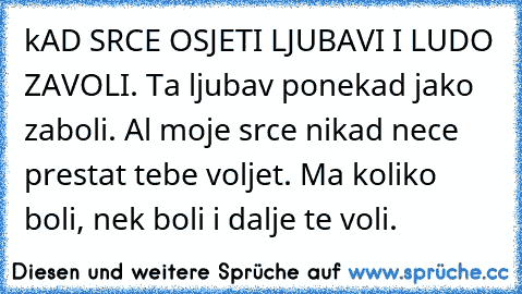 kAD SRCE OSJETI LJUBAVI I LUDO ZAVOLI. Ta ljubav ponekad jako zaboli. Al moje srce nikad nece prestat tebe voljet. Ma koliko boli, nek boli i dalje te voli.