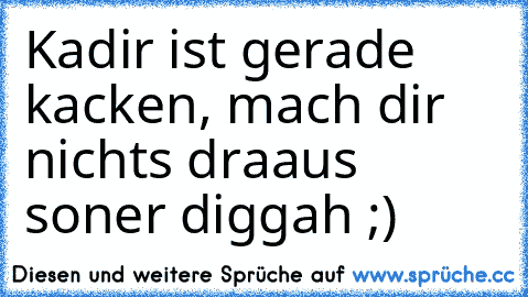 Kadir ist gerade kacken, mach dir nichts draaus soner diggah ;)