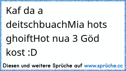 Kaf da a deitschbuach
Mia hots ghoift
Hot nua 3 Göd kost :D