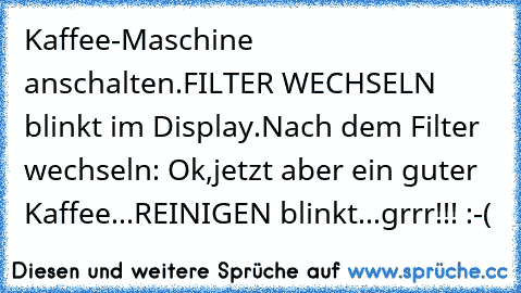 Kaffee-Maschine anschalten.FILTER WECHSELN blinkt im Display.Nach dem Filter wechseln: Ok,jetzt aber ein guter Kaffee...REINIGEN blinkt...grrr!!! :-(