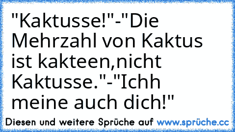 "Kaktusse!"-"Die Mehrzahl von Kaktus ist kakteen,nicht Kaktusse."-"Ichh meine auch dich!"