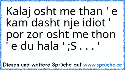 Kalaj osht me than ' e kam dasht nje idiot ' por zor osht me thon ' e du hala ' ;S . . . '