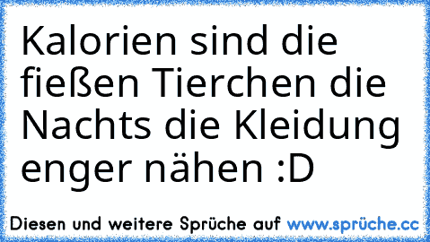 Kalorien sind die fießen Tierchen die Nachts die Kleidung enger nähen :D