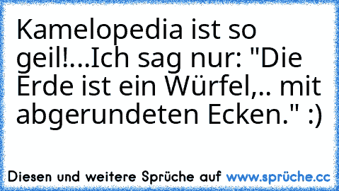 Kamelopedia ist so geil!
...
Ich sag´ nur: "Die Erde ist ein Würfel,.. mit abgerundeten Ecken." :)