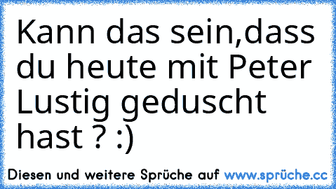 Kann das sein,dass du heute mit Peter Lustig geduscht hast ? :)