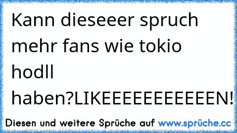 Kann dieseeer spruch mehr fans wie tokio hodll haben?
LIKEEEEEEEEEEEN!