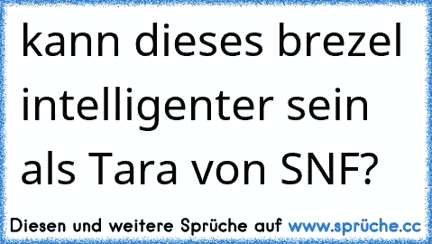 kann dieses brezel intelligenter sein als Tara von SNF?