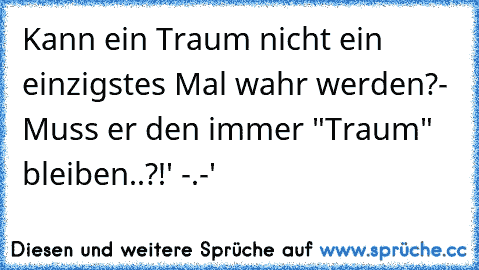 Kann ein Traum nicht ein einzigstes Mal wahr werden?
- Muss er den immer "Traum" bleiben..?!' -.-'