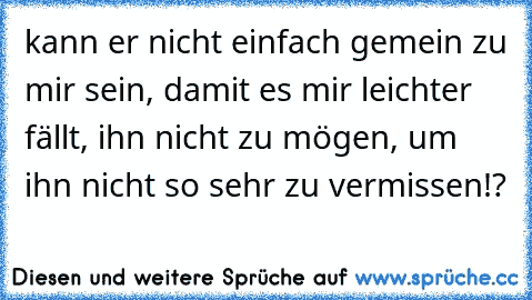 kann er nicht einfach gemein zu mir sein, damit es mir leichter fällt, ihn nicht zu mögen, um ihn nicht so sehr zu vermissen!?