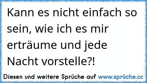 Kann es nicht einfach so sein, wie ich es mir erträume und jede Nacht vorstelle?! ♥