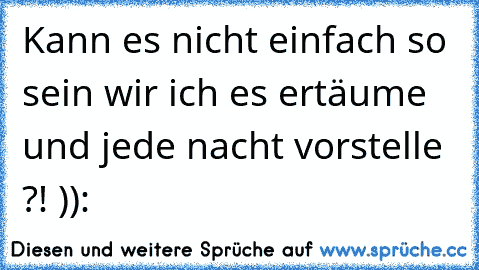 Kann es nicht einfach so sein wir ich es ertäume und jede nacht vorstelle ?! )):
♥