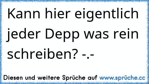 Kann hier eigentlich jeder Depp was rein schreiben? -.-