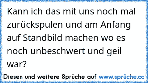 Kann ich das mit uns noch mal zurückspulen und am Anfang auf Standbild machen wo es noch unbeschwert und geil war? ♥ ♥ ♥