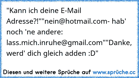 "Kann ich deine E-Mail Adresse?!"
"nein@hotmail.com- hab' noch 'ne andere: lass.mich.inruhe@gmail.com"
"Danke, werd' dich gleich adden :D"