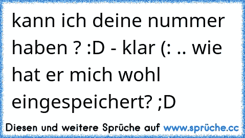 kann ich deine nummer haben ? :D - klar (: .. wie hat er mich wohl eingespeichert? ;D