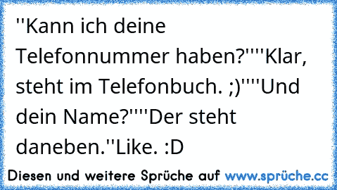 ''Kann ich deine Telefonnummer haben?''
''Klar, steht im Telefonbuch. ;)''
''Und dein Name?''
''Der steht daneben.''
Like. :D