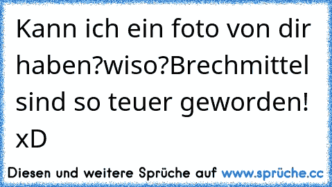 Kann ich ein foto von dir haben?
wiso?
Brechmittel sind so teuer geworden! xD