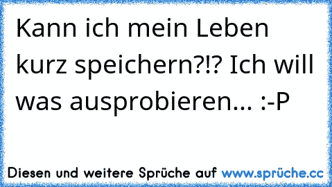 Kann ich mein Leben kurz speichern?!? Ich will was ausprobieren... :-P