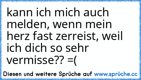 kann ich mich auch melden, wenn mein herz fast zerreist, weil ich dich so sehr vermisse?? =(