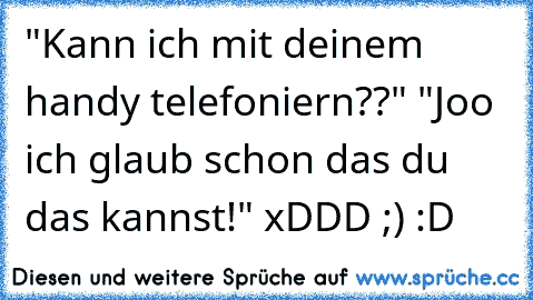 "Kann ich mit deinem handy telefoniern??" "Joo ich glaub schon das du das kannst!" xDDD ;) :D